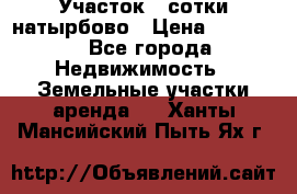 Участок 33сотки натырбово › Цена ­ 50 000 - Все города Недвижимость » Земельные участки аренда   . Ханты-Мансийский,Пыть-Ях г.